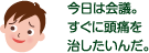 今日は会議。すぐに頭痛を治したいんだ。